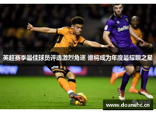 英超赛季最佳球员评选激烈角逐 谁将成为年度最耀眼之星